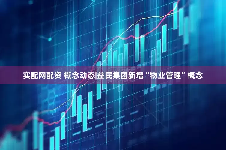 实配网配资 概念动态|益民集团新增“物业管理”概念