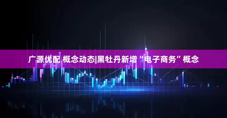 广源优配 概念动态|黑牡丹新增“电子商务”概念
