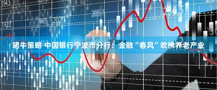 珺牛策略 中国银行宁波市分行：金融“春风”吹拂养老产业