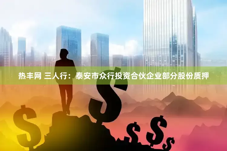 热丰网 三人行：泰安市众行投资合伙企业部分股份质押