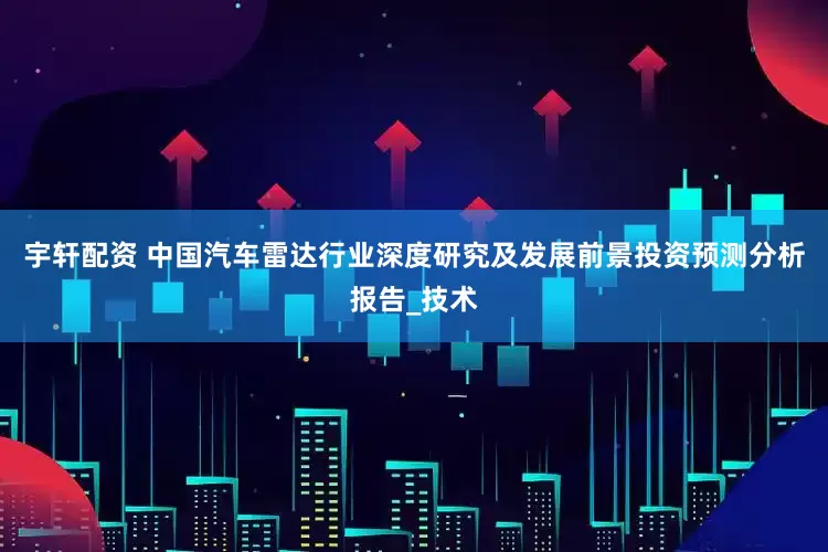 宇轩配资 中国汽车雷达行业深度研究及发展前景投资预测分析报告_技术