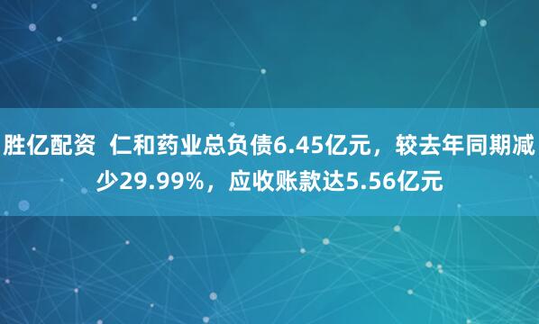 胜亿配资  仁和药业总负债6.45亿元，较去年同期减少29.99%，应收账款达5.56亿元