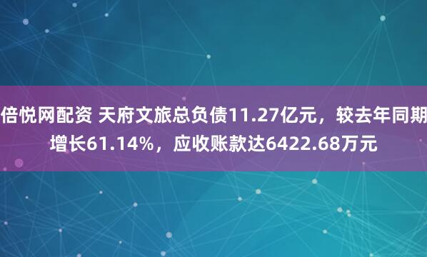 倍悦网配资 天府文旅总负债11.27亿元，较去年同期增长61.14%，应收账款达6422.68万元