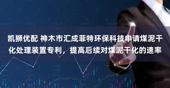 凯狮优配 神木市汇成菲特环保科技申请煤泥干化处理装置专利，提高后续对煤泥干化的速率