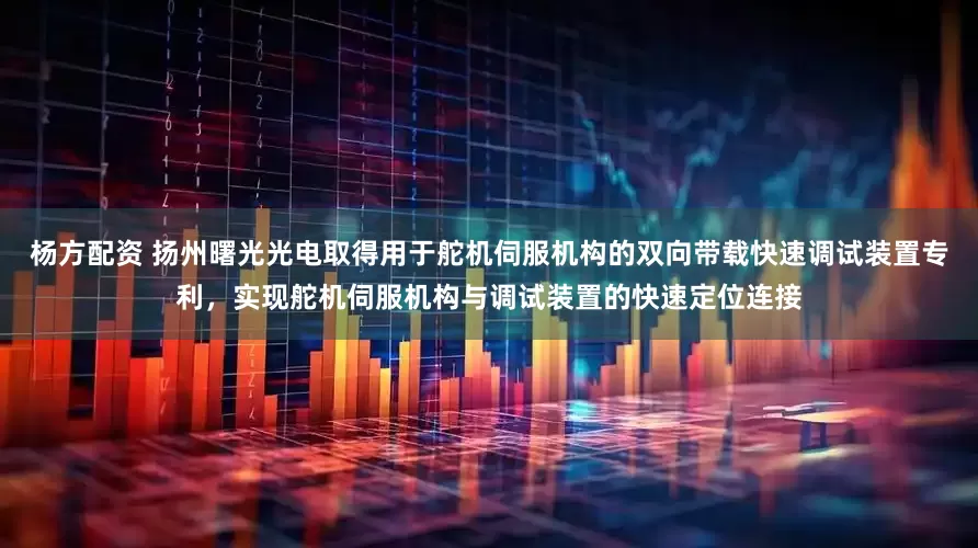 杨方配资 扬州曙光光电取得用于舵机伺服机构的双向带载快速调试装置专利，实现舵机伺服机构与调试装置的快速定位连接