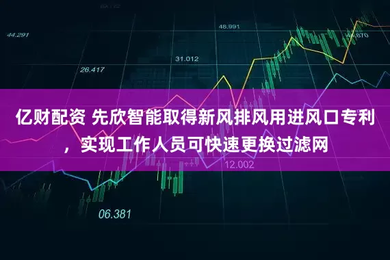 亿财配资 先欣智能取得新风排风用进风口专利，实现工作人员可快速更换过滤网