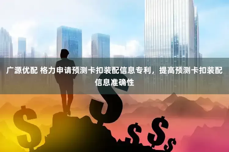 广源优配 格力申请预测卡扣装配信息专利，提高预测卡扣装配信息准确性