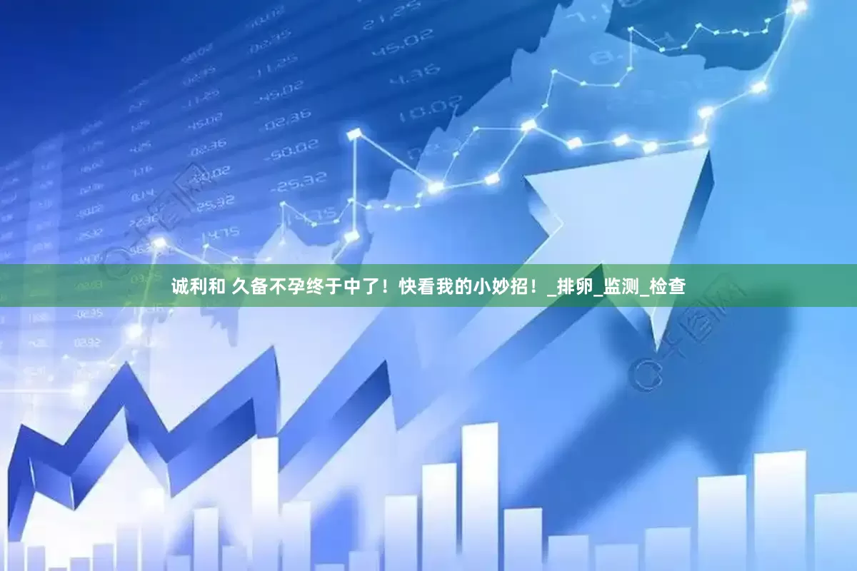诚利和 久备不孕终于中了！快看我的小妙招！_排卵_监测_检查