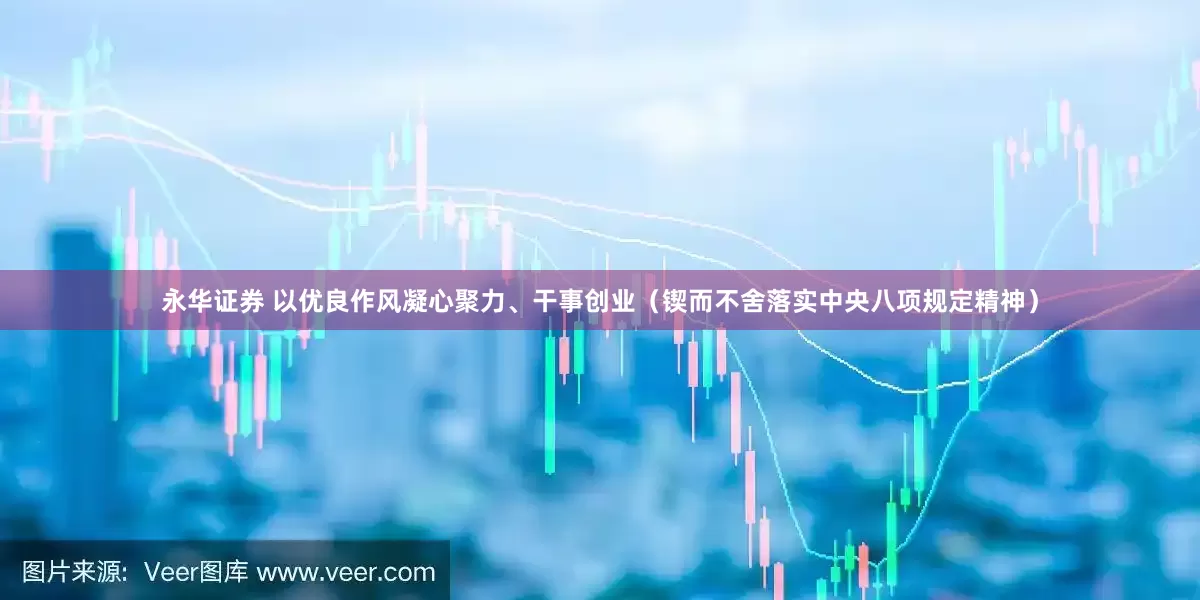 永华证券 以优良作风凝心聚力、干事创业（锲而不舍落实中央八项规定精神）