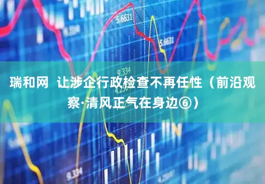 瑞和网  让涉企行政检查不再任性（前沿观察·清风正气在身边⑥）