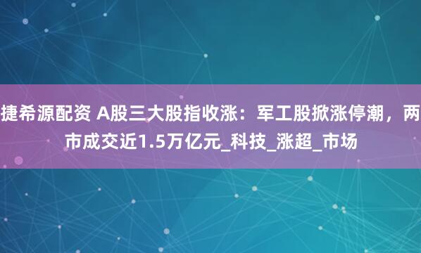 捷希源配资 A股三大股指收涨：军工股掀涨停潮，两市成交近1.5万亿元_科技_涨超_市场