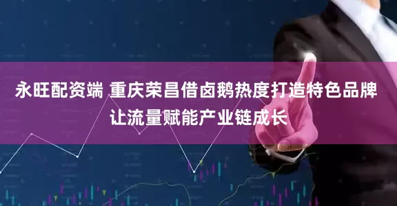 永旺配资端 重庆荣昌借卤鹅热度打造特色品牌 让流量赋能产业链成长