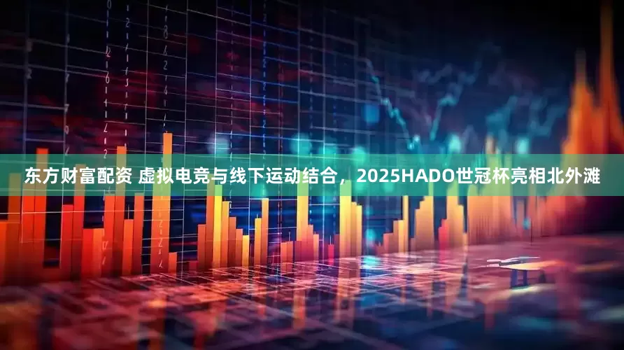 东方财富配资 虚拟电竞与线下运动结合，2025HADO世冠杯亮相北外滩