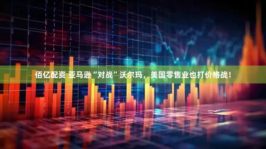 佰亿配资 亚马逊“对战”沃尔玛，美国零售业也打价格战！