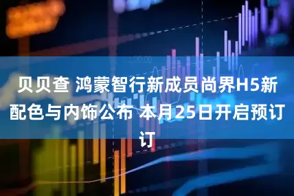 贝贝查 鸿蒙智行新成员尚界H5新配色与内饰公布 本月25日开启预订