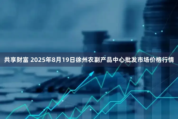 共享财富 2025年8月19日徐州农副产品中心批发市场价格行情