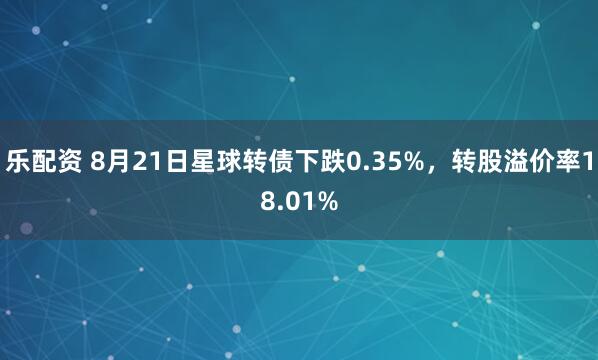 乐配资 8月21日星球转债下跌0.35%，转股溢价率18.01%