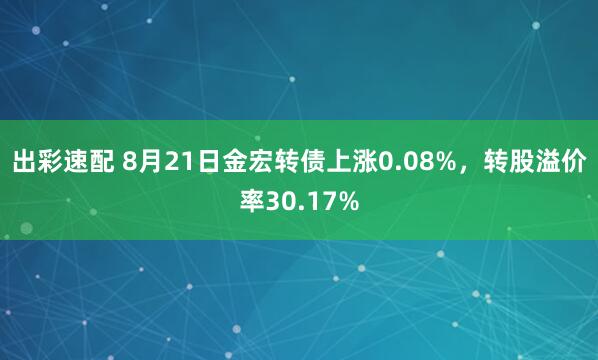 出彩速配 8月21日金宏转债上涨0.08%，转股溢价率30.17%