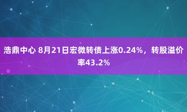 浩鼎中心 8月21日宏微转债上涨0.24%，转股溢价率43.2%