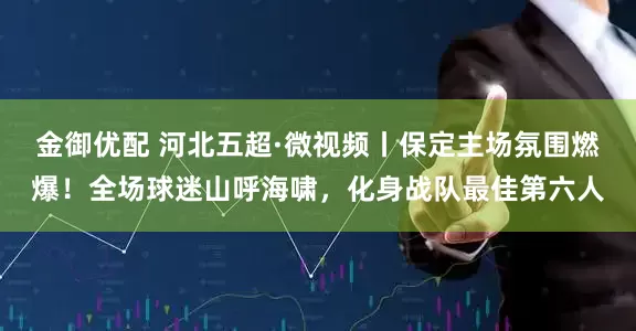 金御优配 河北五超·微视频丨保定主场氛围燃爆！全场球迷山呼海啸，化身战队最佳第六人