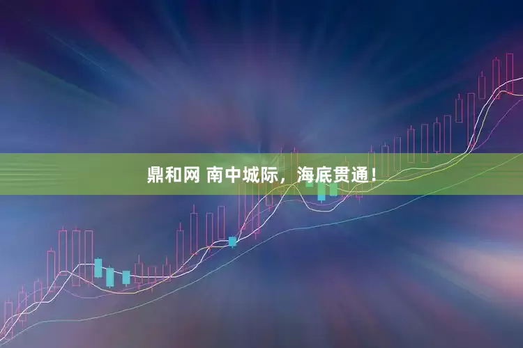 鼎和网 南中城际，海底贯通！