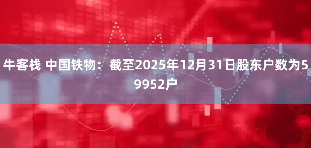 牛客栈 中国铁物：截至2025年12月31日股东户数为59952户