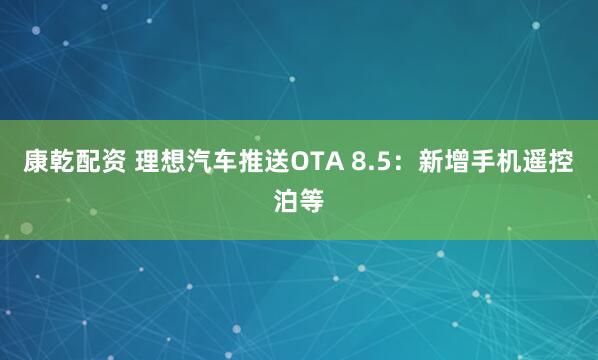 康乾配资 理想汽车推送OTA 8.5：新增手机遥控泊等