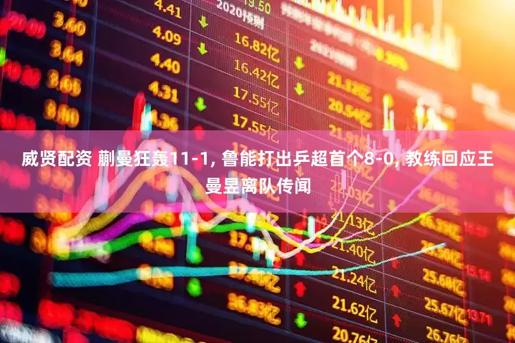 威贤配资 蒯曼狂轰11-1, 鲁能打出乒超首个8-0, 教练回应王曼昱离队传闻