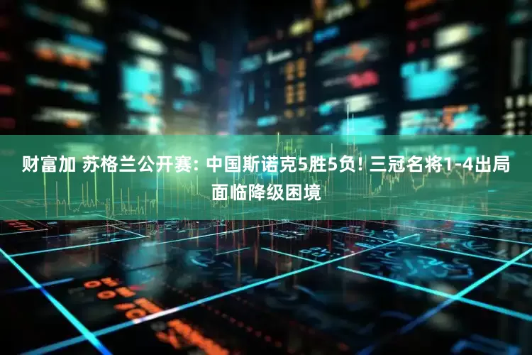 财富加 苏格兰公开赛: 中国斯诺克5胜5负! 三冠名将1-4出局面临降级困境