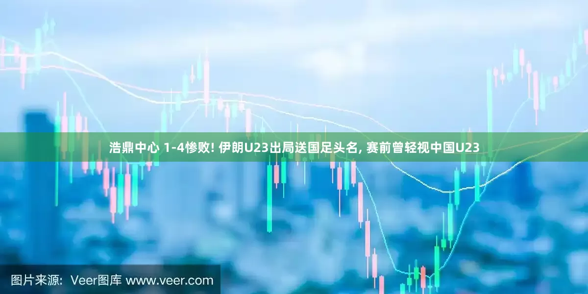 浩鼎中心 1-4惨败! 伊朗U23出局送国足头名, 赛前曾轻视中国U23